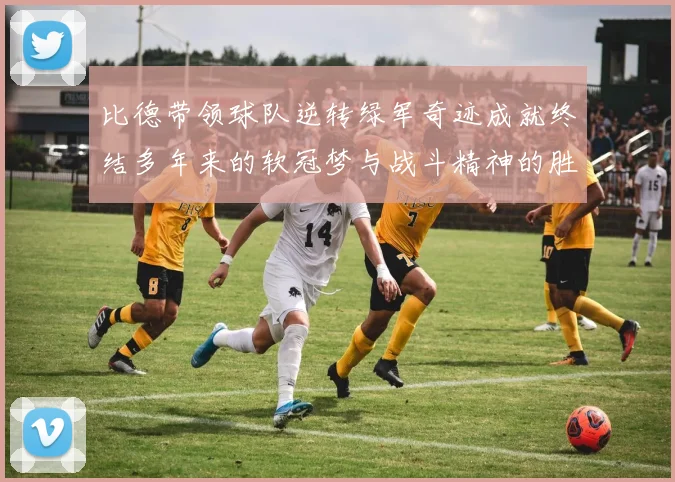 比德带领球队逆转绿军奇迹成就终结多年来的软冠梦与战斗精神的胜利