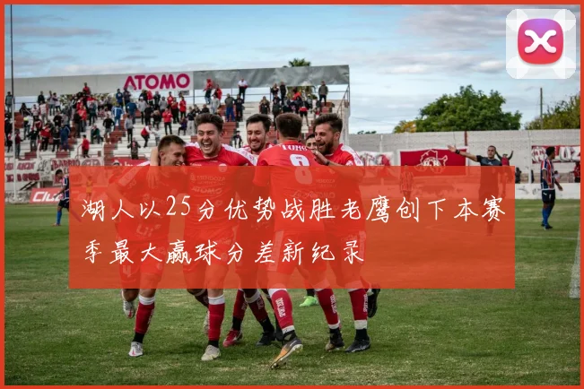 湖人以25分优势战胜老鹰创下本赛季最大赢球分差新纪录