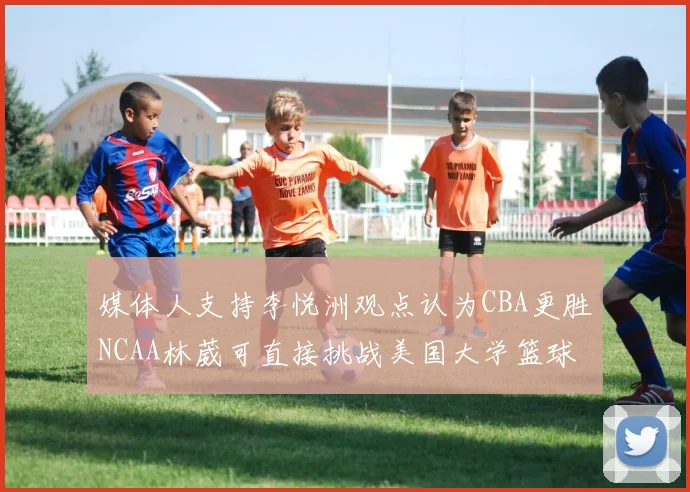 媒体人支持李悦洲观点认为CBA更胜NCAA林葳可直接挑战美国大学篮球