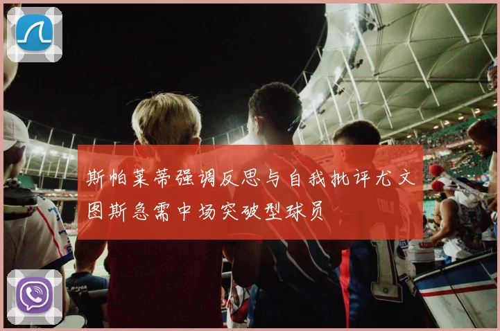斯帕莱蒂强调反思与自我批评尤文图斯急需中场突破型球员