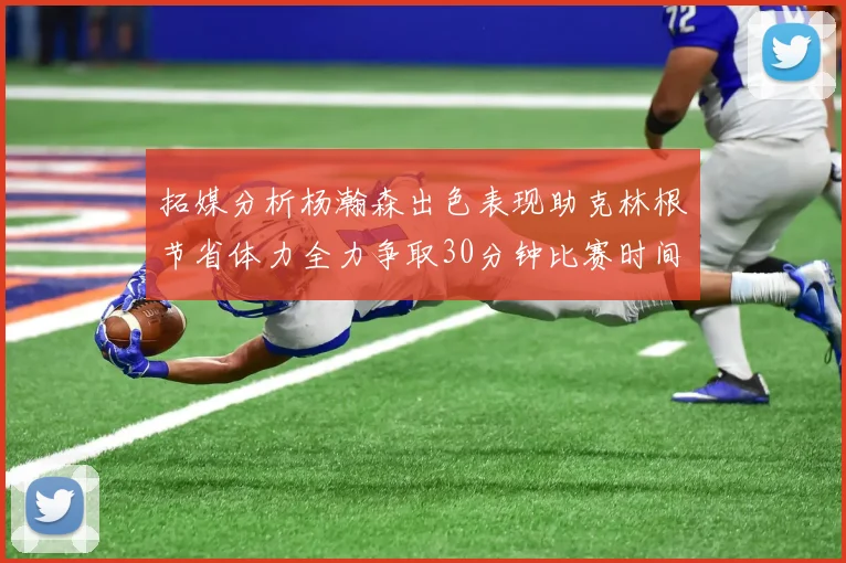 拓媒分析杨瀚森出色表现助克林根节省体力全力争取30分钟比赛时间