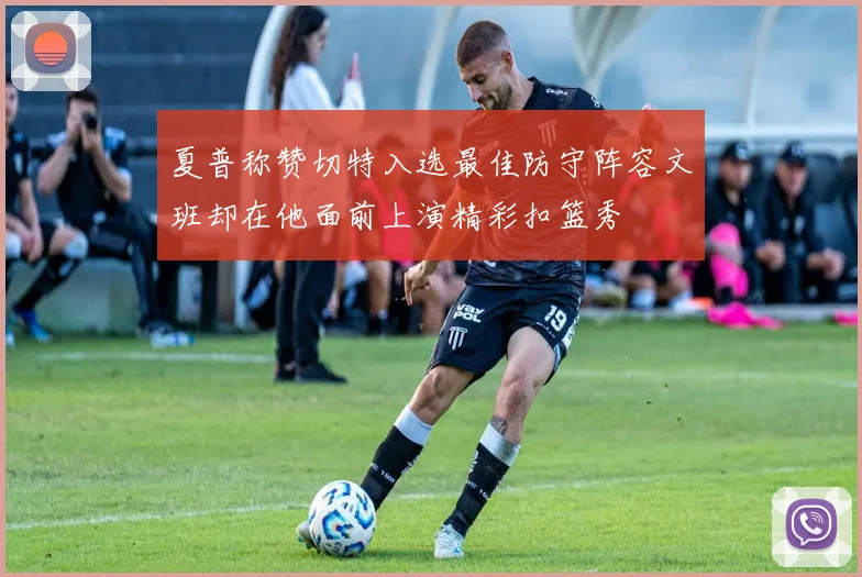 夏普称赞切特入选最佳防守阵容文班却在他面前上演精彩扣篮秀