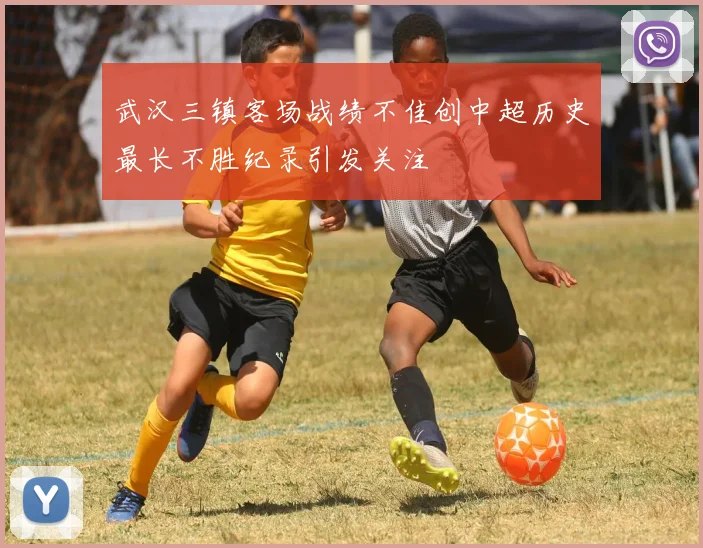 武汉三镇客场战绩不佳创中超历史最长不胜纪录引发关注