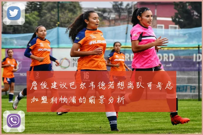 詹俊建议巴尔韦德若想离队可考虑加盟利物浦的前景分析