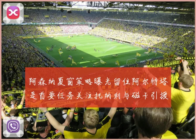 阿森纳夏窗策略曝光留住阿尔特塔是首要任务关注托纳利与磁卡引援动态