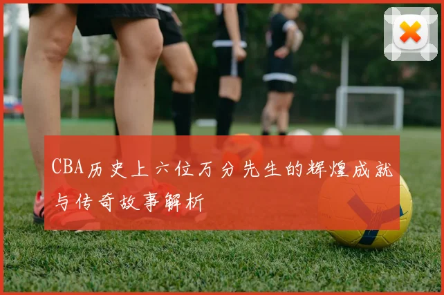 CBA历史上六位万分先生的辉煌成就与传奇故事解析