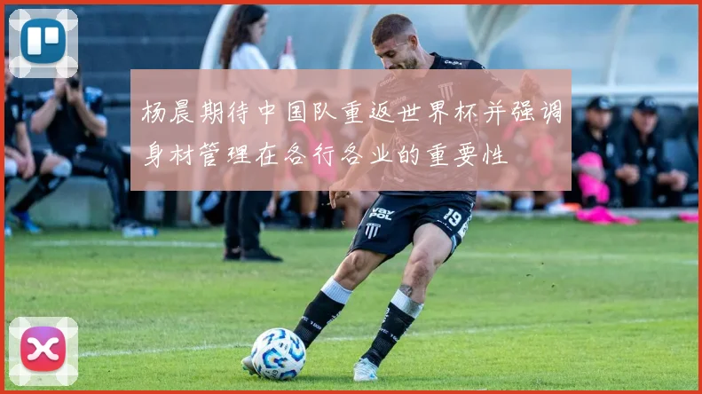 杨晨期待中国队重返世界杯并强调身材管理在各行各业的重要性