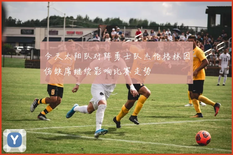 今天太阳队对阵勇士队杰伦格林因伤缺席继续影响比赛走势