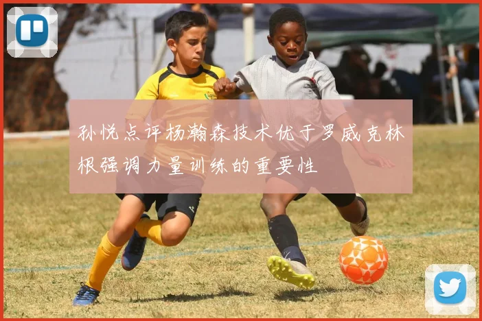 孙悦点评杨瀚森技术优于罗威克林根强调力量训练的重要性