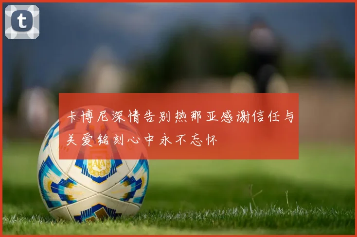 卡博尼深情告别热那亚感谢信任与关爱铭刻心中永不忘怀