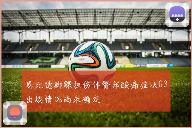 恩比德脚踝扭伤伴臀部酸痛症状G3出战情况尚未确定