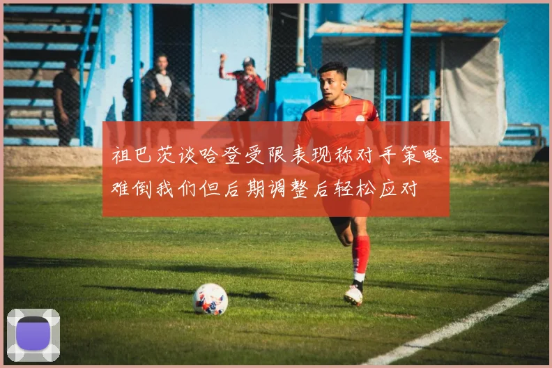 祖巴茨谈哈登受限表现称对手策略难倒我们但后期调整后轻松应对